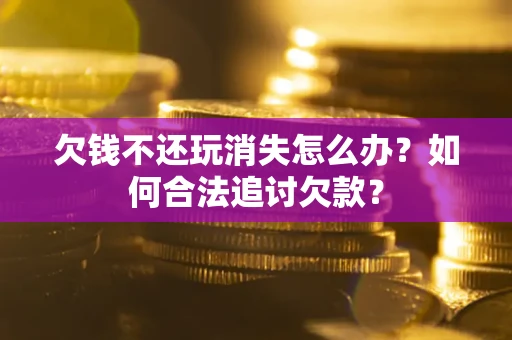 济南欠钱不还玩消失怎么办？如何合法追讨欠款？