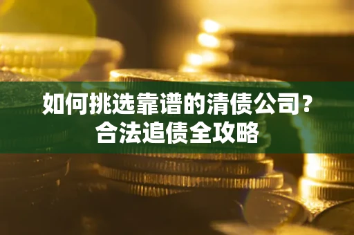 济南如何挑选靠谱的清债公司?合法追债全攻略 济南如何挑选靠谱的清债公司?合法追债全攻略