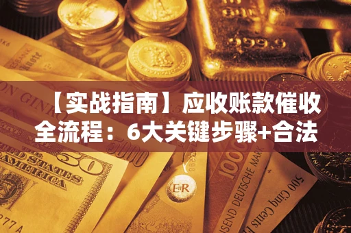 济南【实战指南】应收账款催收全流程：6大关键步骤+合法回款技巧