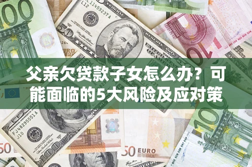 济南父亲欠贷款子女怎么办？可能面临的5大风险及应对策略