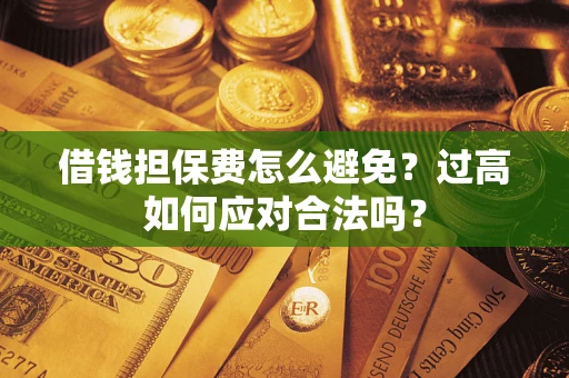 济南借钱担保费怎么避免？过高如何应对合法吗？