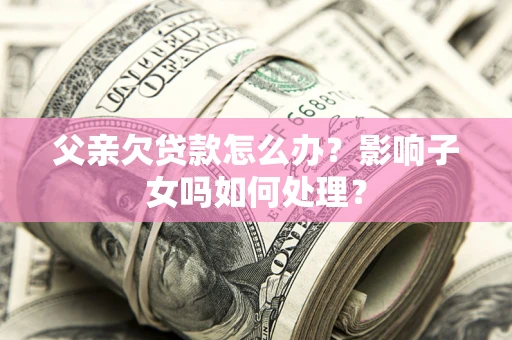济南父亲欠贷款怎么办？影响子女吗如何处理？