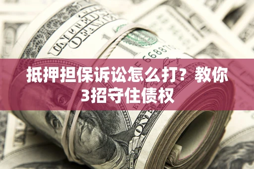 济南抵押担保诉讼怎么打？教你3招守住债权