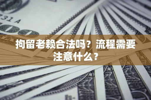 济南拘留老赖合法吗？流程需要注意什么？
