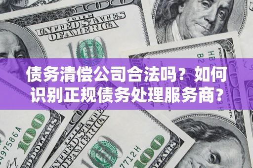 济南债务清偿公司合法吗？如何识别正规债务处理服务商？