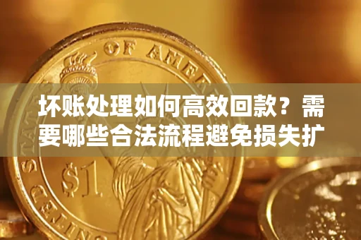 济南坏账处理如何高效回款？需要哪些合法流程避免损失扩大？