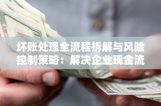 济南坏账处理全流程拆解与风险控制策略：解决企业现金流顽疾的实战指南