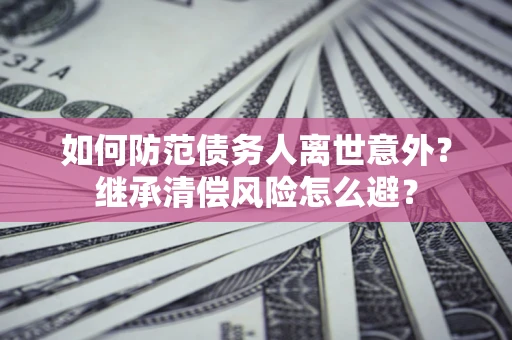 济南如何防范债务人离世意外？继承清偿风险怎么避？