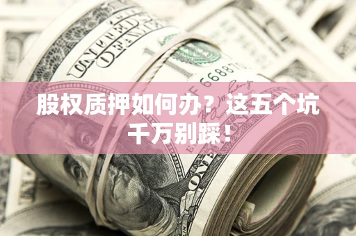 济南股权质押如何办？这五个坑千万别踩！