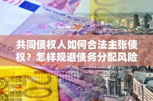 济南共同债权人如何合法主张债权？怎样规避债务分配风险？