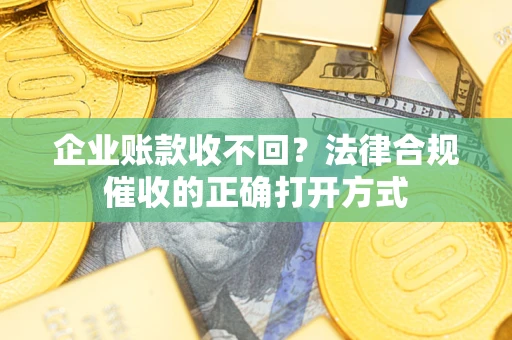 济南企业账款收不回？法律合规催收的正确打开方式