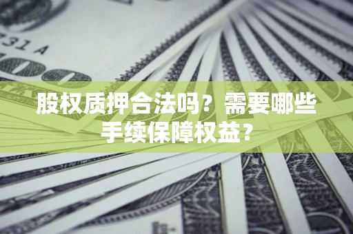 济南股权质押合法吗？需要哪些手续保障权益？