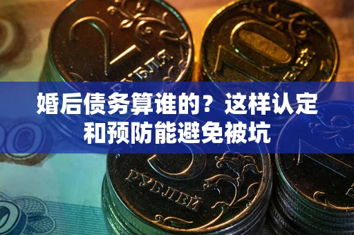 济南婚后债务算谁的？这样认定和预防能避免被坑