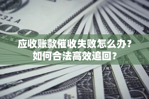 济南应收账款催收失败怎么办？如何合法高效追回？