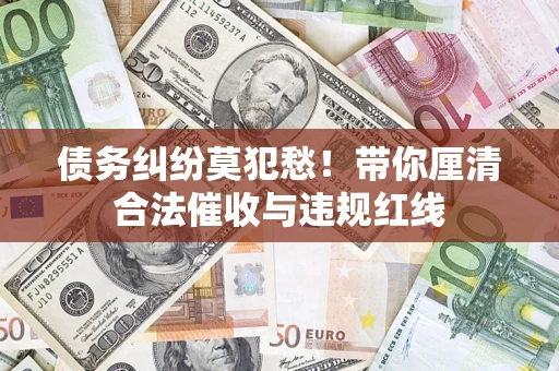 济南债务纠纷莫犯愁！带你厘清合法催收与违规红线