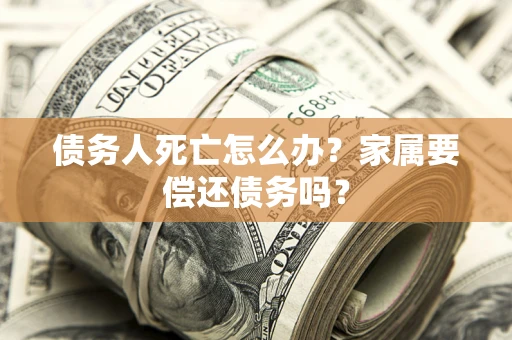 济南债务人死亡怎么办？家属要偿还债务吗？