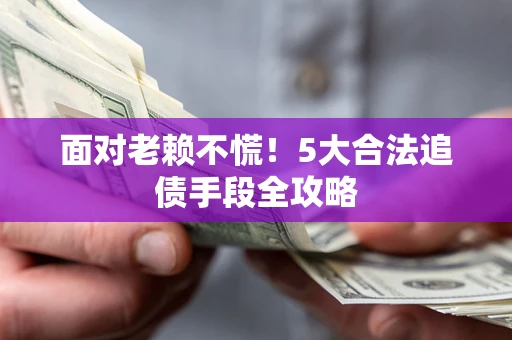 济南面对老赖不慌！5大合法追债手段全攻略