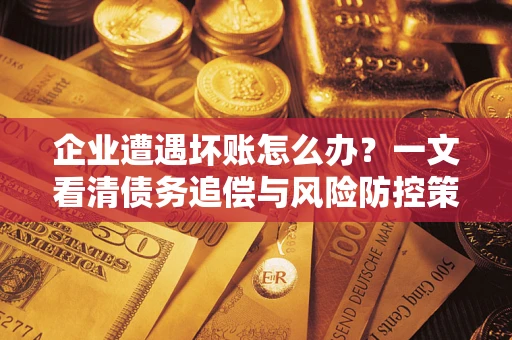 济南企业遭遇坏账怎么办？一文看清债务追偿与风险防控策略