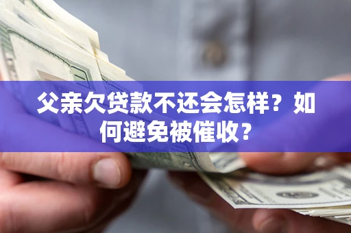 济南父亲欠贷款不还会怎样？如何避免被催收？