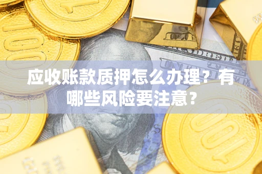 济南应收账款质押怎么办理？有哪些风险要注意？