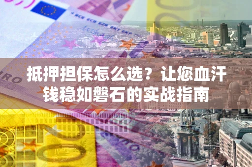 济南抵押担保怎么选？让您血汗钱稳如磐石的实战指南