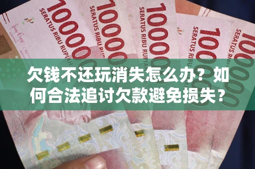 济南欠钱不还玩消失怎么办?如何合法追讨欠款避免损失? 济南欠钱不还玩消失怎么办?如何合法追讨欠款避免损失?