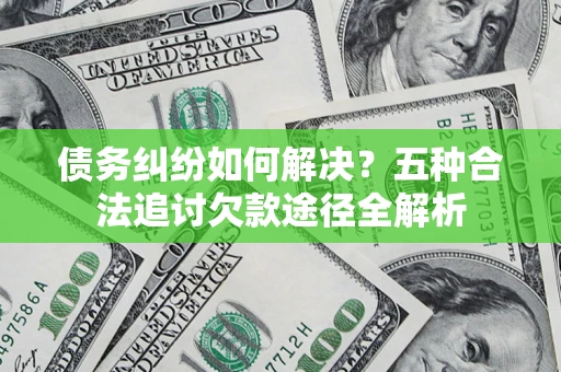 济南债务纠纷如何解决？五种合法追讨欠款途径全解析