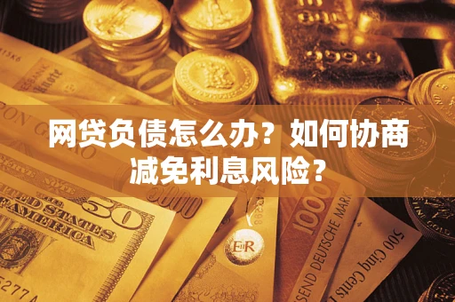 济南网贷负债怎么办？如何协商减免利息风险？