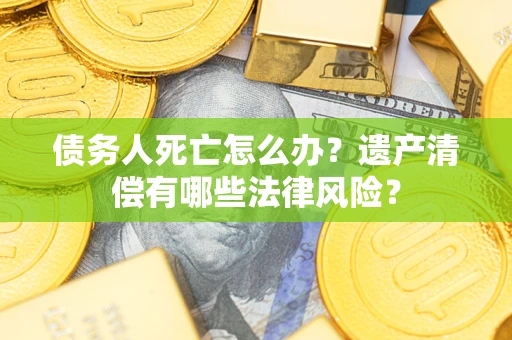 济南债务人死亡怎么办？遗产清偿有哪些法律风险？