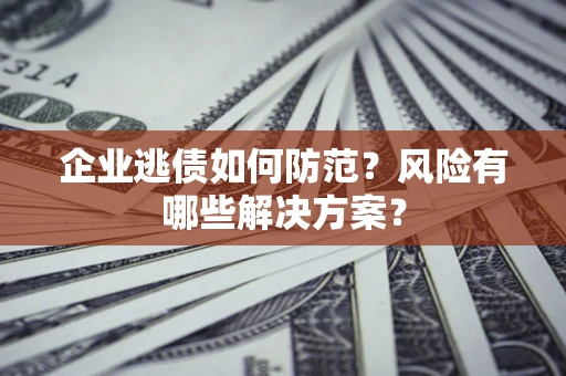 济南企业逃债如何防范？风险有哪些解决方案？