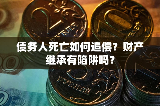 济南债务人死亡如何追偿？财产继承有陷阱吗？