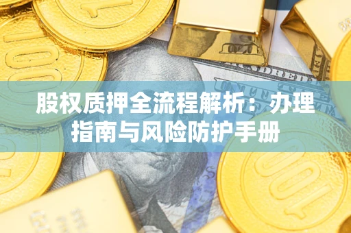 济南股权质押全流程解析：办理指南与风险防护手册