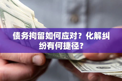 济南债务拘留如何应对？化解纠纷有何捷径？
