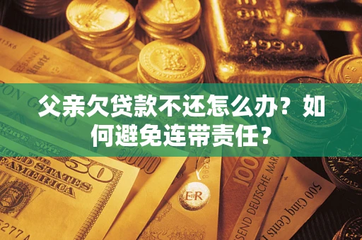 济南父亲欠贷款不还怎么办？如何避免连带责任？