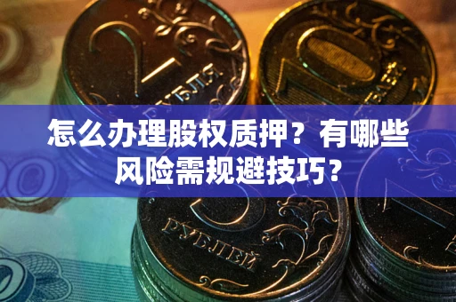 济南怎么办理股权质押？有哪些风险需规避技巧？