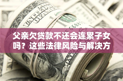 济南父亲欠贷款不还会连累子女吗？这些法律风险与解决方法要早知道！