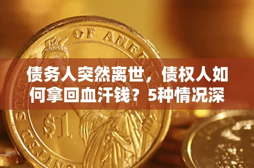 济南债务人突然离世，债权人如何拿回血汗钱？5种情况深度解析