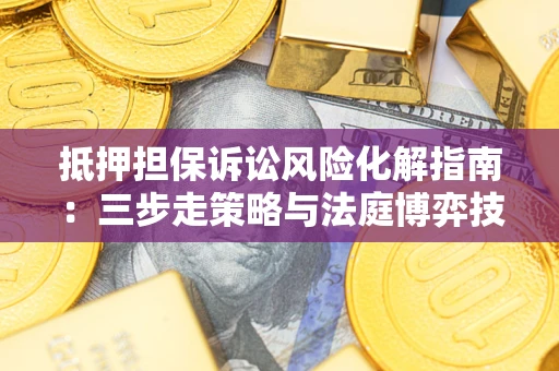 济南抵押担保诉讼风险化解指南：三步走策略与法庭博弈技巧