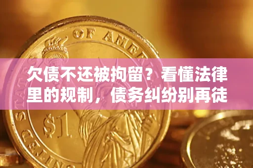 济南欠债不还被拘留？看懂法律里的规制，债务纠纷别再徒劳奔波
