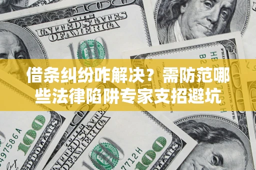 济南借条纠纷咋解决？需防范哪些法律陷阱专家支招避坑