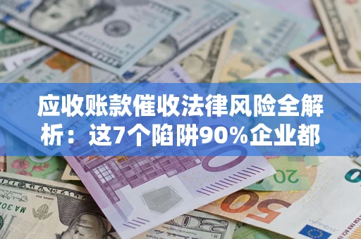 济南应收账款催收法律风险全解析：这7个陷阱90%企业都踩过（含合规应对指南）