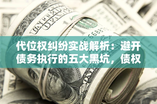济南代位权纠纷实战解析：避开债务执行的五大黑坑，债权人必看指南