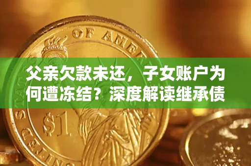 济南父亲欠款未还，子女账户为何遭冻结？深度解读继承债务迷局