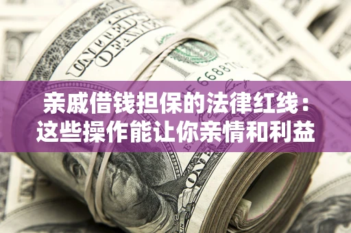 济南亲戚借钱担保的法律红线：这些操作能让你亲情和利益两不误
