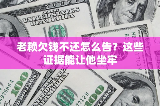 济南老赖欠钱不还怎么告？这些证据能让他坐牢