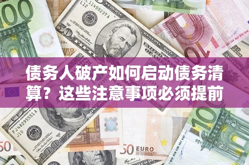 济南债务人破产如何启动债务清算？这些注意事项必须提前知道