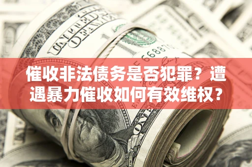 济南催收非法债务是否犯罪?遭遇暴力催收如何有效维权? 济南催收非法债务是否犯罪?遭遇暴力催收如何有效维权?