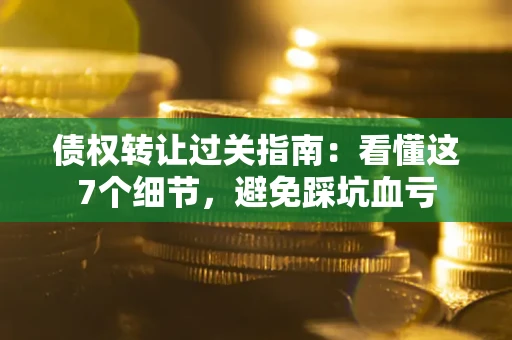 济南债权转让过关指南：看懂这7个细节，避免踩坑血亏