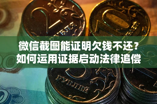 济南微信截图能证明欠钱不还？如何运用证据启动法律追偿程序？