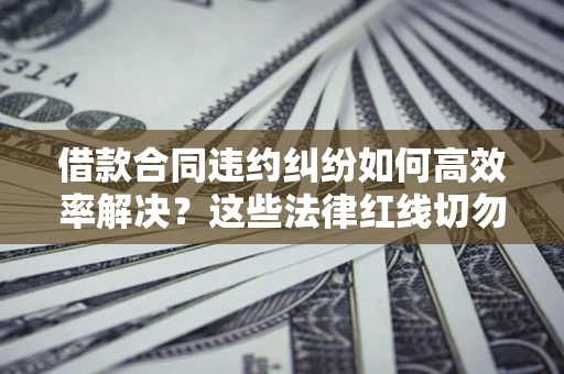 济南借款合同违约纠纷如何高效率解决？这些法律红线切勿触碰